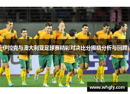 伊拉克与澳大利亚足球赛精彩对决比分揭晓分析与回顾