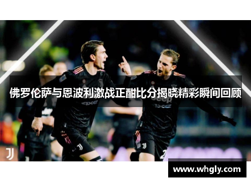佛罗伦萨与恩波利激战正酣比分揭晓精彩瞬间回顾